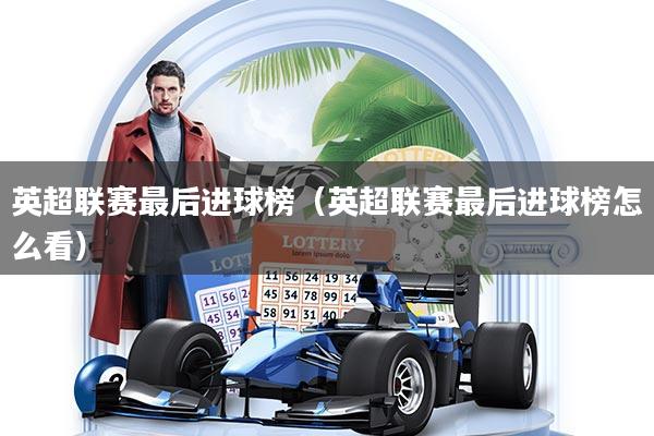 详细阅读:英超联赛最后进球榜(英超联赛最后进球榜怎么看) 英超联赛最后进球榜(英超联赛最后进球榜怎么看)