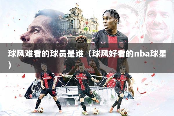 球风难看的球员是谁(球风好看的nba球星)