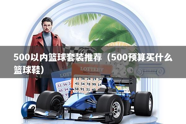 500以内篮球套装推荐(500预算买什么篮球鞋)