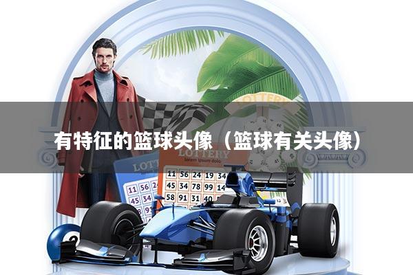 详细阅读:有特征的篮球头像(篮球有关头像) 有特征的篮球头像(篮球有关头像)