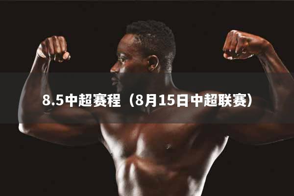 详细阅读:8.5中超赛程(8月15日中超联赛) 8.5中超赛程(8月15日中超联赛)