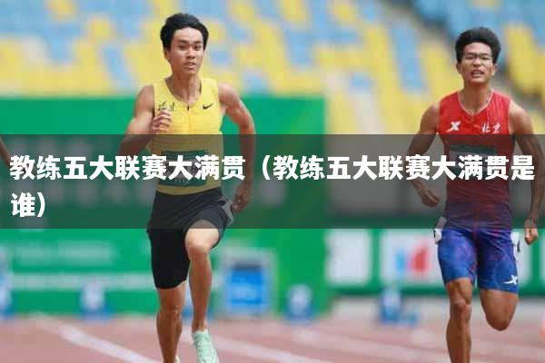 教练五大联赛大满贯（教练五大联赛大满贯是谁）