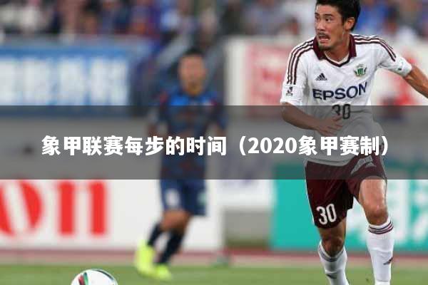 象甲联赛每步的时间(2020象甲赛制)