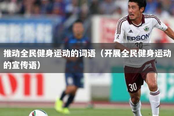 推动全民健身运动的词语（开展全民健身运动的宣传语）