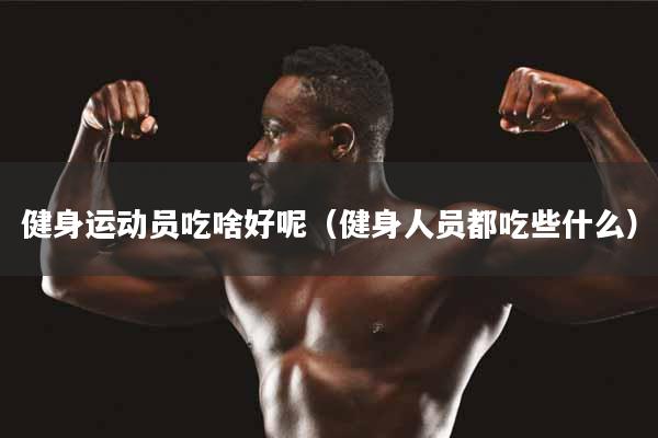 健身运动员吃啥好呢（健身人员都吃些什么）