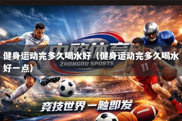健身运动完多久喝水好（健身运动完多久喝水好一点）