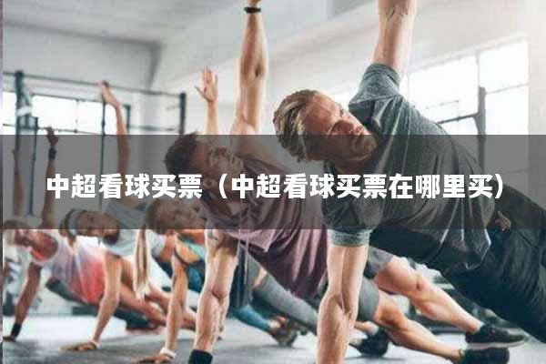 中超看球买票(中超看球买票在哪里买)
