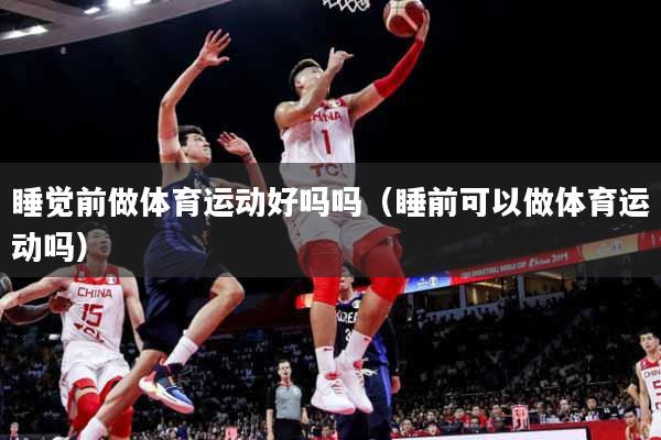 睡觉前做体育运动好吗吗（睡前可以做体育运动吗）