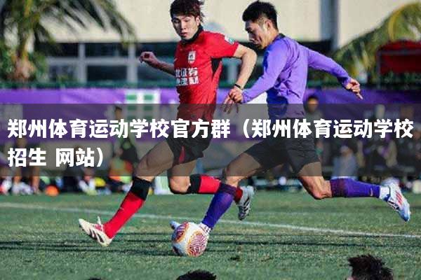 郑州体育运动学校官方群（郑州体育运动学校招生 网站）