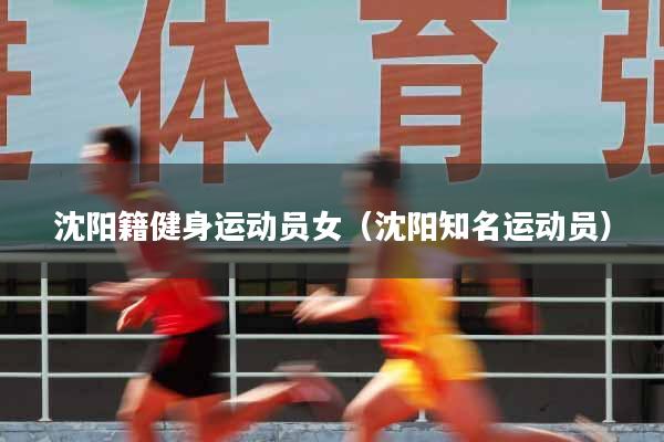 沈阳籍健身运动员女（沈阳知名运动员）