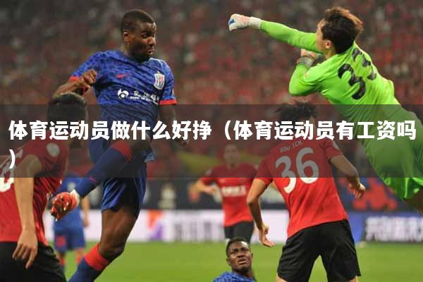 体育运动员做什么好挣(体育运动员有工资吗)